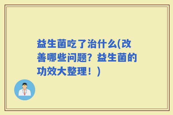 益生菌吃了什么(改善哪些问题？益生菌的功效大整理！)