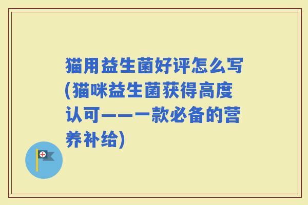 猫用益生菌好评怎么写(猫咪益生菌获得高度认可——一款必备的营养补给)