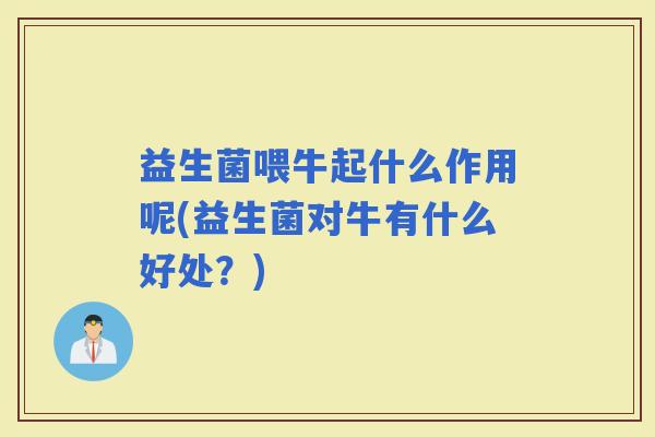 益生菌喂牛起什么作用呢(益生菌对牛有什么好处？)