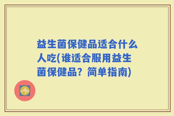 益生菌保健品适合什么人吃(谁适合服用益生菌保健品？简单指南)