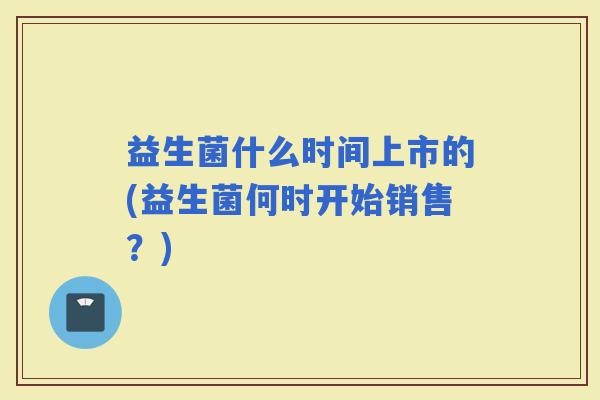 益生菌什么时间上市的(益生菌何时开始销售？)