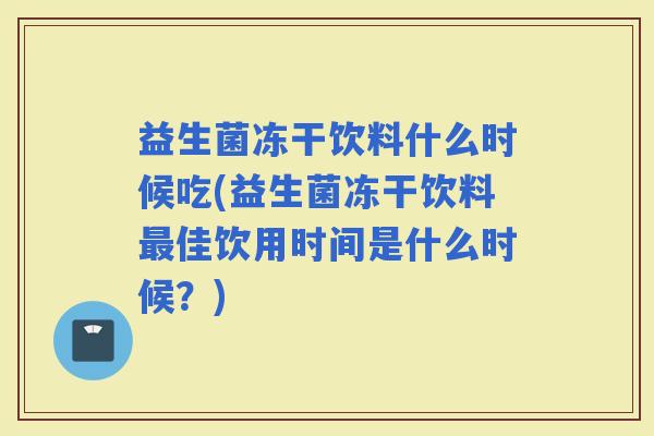 益生菌冻干饮料什么时候吃(益生菌冻干饮料佳饮用时间是什么时候？)
