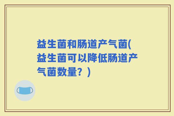 益生菌和肠道产气菌(益生菌可以降低肠道产气菌数量？)