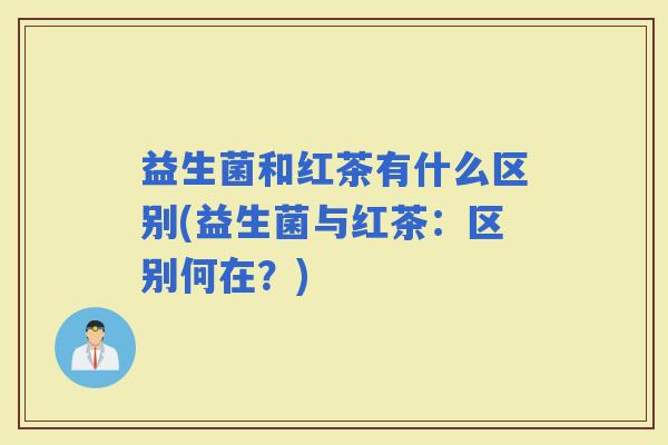 益生菌和红茶有什么区别(益生菌与红茶：区别何在？)