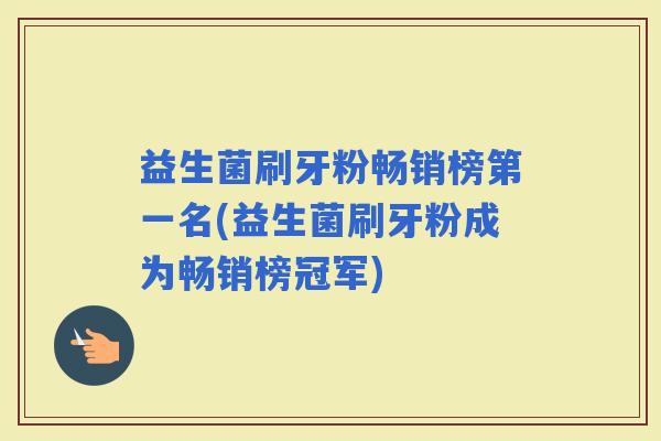 益生菌刷牙粉畅销榜第一名(益生菌刷牙粉成为畅销榜冠军) 益生菌刷牙粉畅销榜第一名(益生菌刷牙粉成为畅销榜冠军)