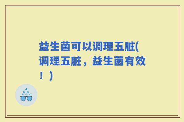 益生菌可以调理五脏(调理五脏,益生菌有效!) 益生菌可以调理五脏(调理五脏,益生菌有效!)