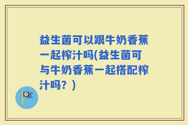 益生菌可以跟牛奶香蕉一起榨汁吗(益生菌可与牛奶香蕉一起搭配榨汁吗？)