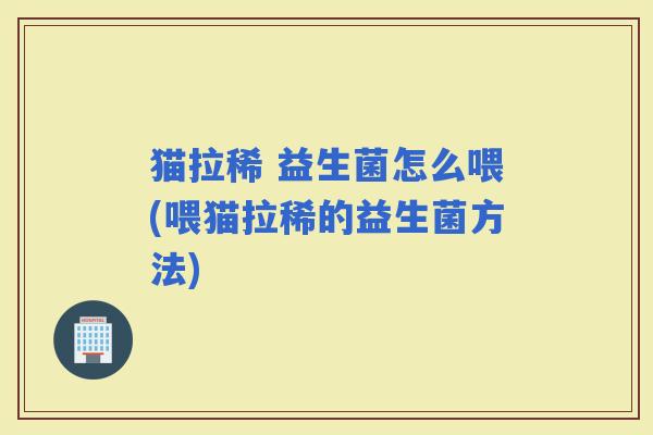 猫拉稀 益生菌怎么喂(喂猫拉稀的益生菌方法)