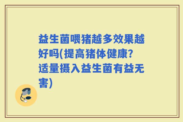 益生菌喂猪越多效果越好吗(提高猪体健康？适量摄入益生菌有益无害)