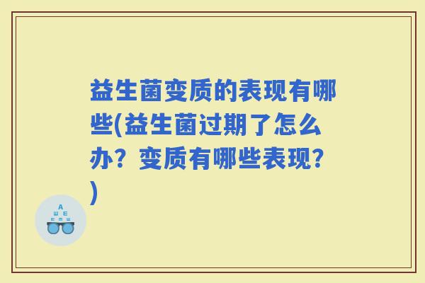 益生菌变质的表现有哪些(益生菌过期了怎么办？变质有哪些表现？)