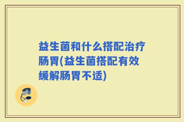 益生菌和什么搭配肠胃(益生菌搭配有效缓解肠胃不适)