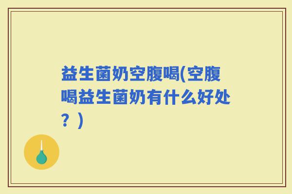 益生菌奶空腹喝(空腹喝益生菌奶有什么好处?) 益生菌奶空腹喝(空腹喝益生菌奶有什么好处?)