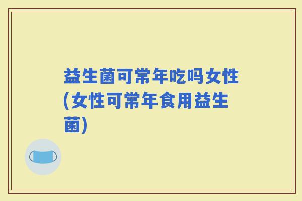 益生菌可常年吃吗女性(女性可常年食用益生菌)