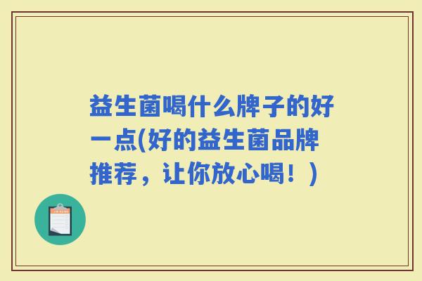 益生菌喝什么牌子的好一点(好的益生菌品牌推荐，让你放心喝！)