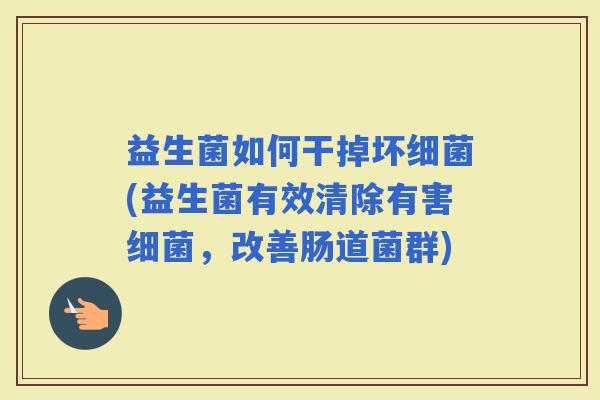 益生菌如何干掉坏(益生菌有效清除有害，改善肠道菌群)