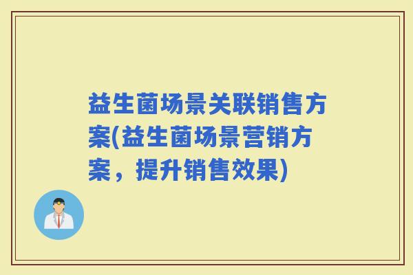 益生菌场景关联销售方案(益生菌场景营销方案，提升销售效果)