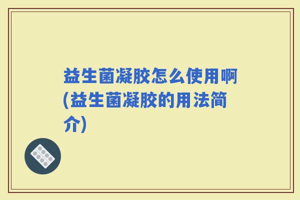 益生菌凝胶怎么使用啊(益生菌凝胶的用法简介)