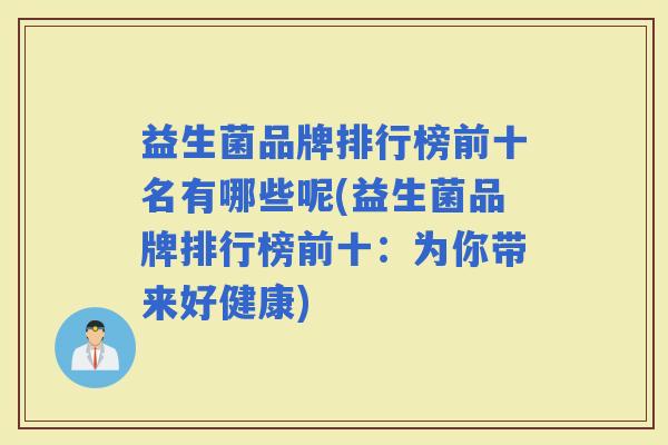 益生菌品牌排行榜前十名有哪些呢(益生菌品牌排行榜前十：为你带来好健康)