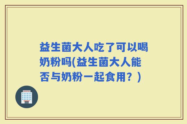 益生菌大人吃了可以喝奶粉吗(益生菌大人能否与奶粉一起食用？)