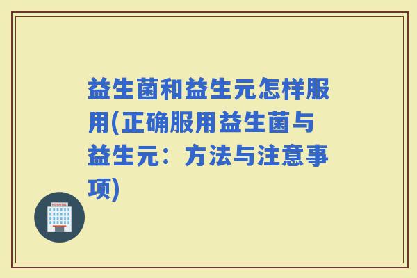 益生菌和益生元怎样服用(正确服用益生菌与益生元:方法与注意事项) 益生菌和益生元怎样服用(正确服用益生菌与益生元:方法与注意事项)