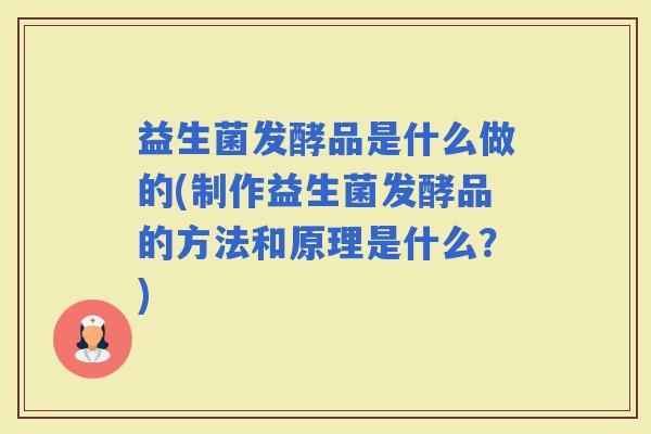 益生菌发酵品是什么做的(制作益生菌发酵品的方法和原理是什么？)