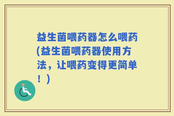 益生菌喂药器怎么喂药(益生菌喂药器使用方法，让喂药变得更简单！)