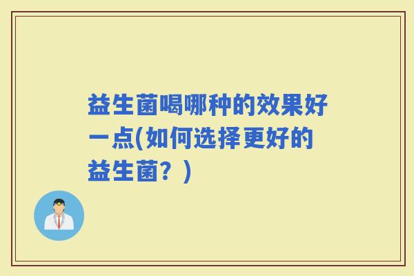 益生菌喝哪种的效果好一点(如何选择更好的益生菌?) 益生菌喝哪种的效果好一点(如何选择更好的益生菌?)
