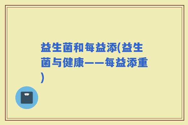 益生菌和每益添(益生菌与健康——每益添重) 益生菌和每益添(益生菌与健康——每益添重)