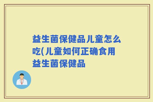 益生菌保健品儿童怎么吃(儿童如何正确食用益生菌保健品