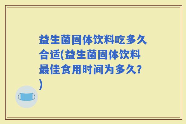 益生菌固体饮料吃多久合适(益生菌固体饮料佳食用时间为多久?) 益生菌固体饮料吃多久合适(益生菌固体饮料佳食用时间为多久?)