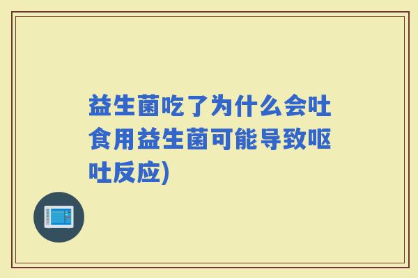 益生菌吃了为什么会吐食用益生菌可能导致反应) 益生菌吃了为什么会吐食用益生菌可能导致反应)