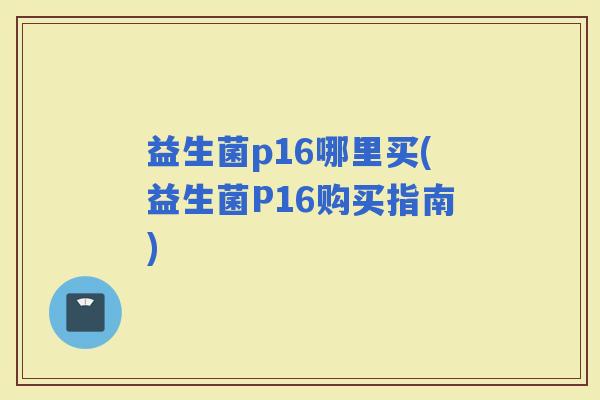 益生菌p16哪里买(益生菌P16购买指南)