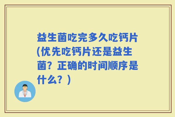 益生菌吃完多久吃钙片(优先吃钙片还是益生菌？正确的时间顺序是什么？)