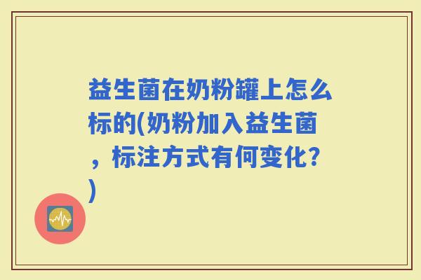 益生菌在奶粉罐上怎么标的(奶粉加入益生菌，标注方式有何变化？)