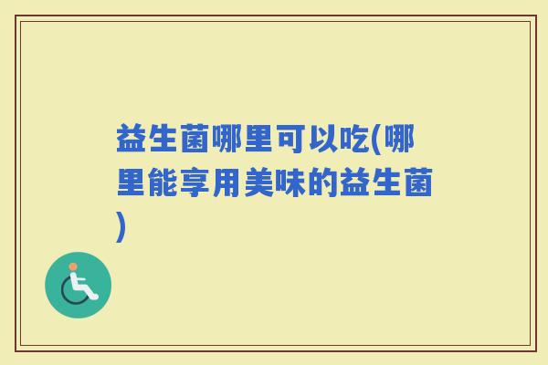 益生菌哪里可以吃(哪里能享用美味的益生菌)