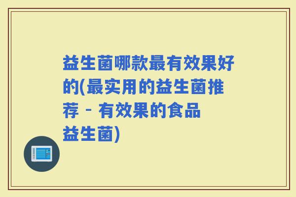 益生菌哪款有效果好的(实用的益生菌推荐 - 有效果的食品益生菌)
