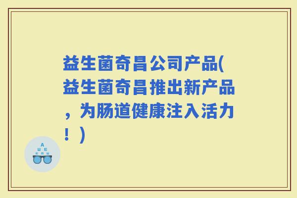 益生菌奇昌公司产品(益生菌奇昌推出新产品，为肠道健康注入活力！)