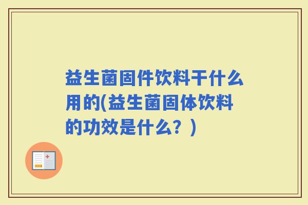 益生菌固件饮料干什么用的(益生菌固体饮料的功效是什么？)