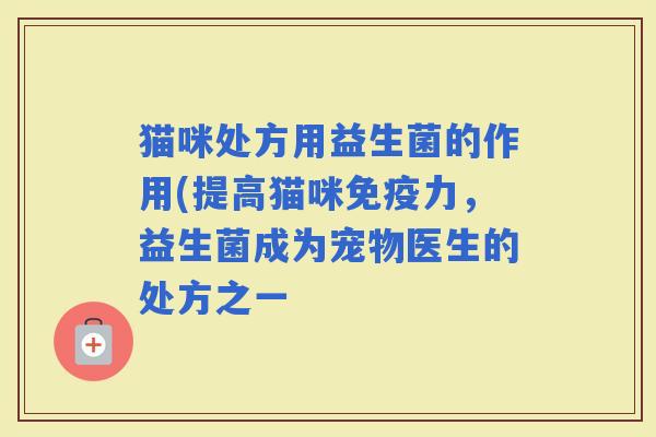 猫咪处方用益生菌的作用(提高猫咪力，益生菌成为宠物医生的处方之一