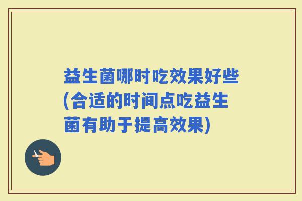 益生菌哪时吃效果好些(合适的时间点吃益生菌有助于提高效果) 益生菌哪时吃效果好些(合适的时间点吃益生菌有助于提高效果)