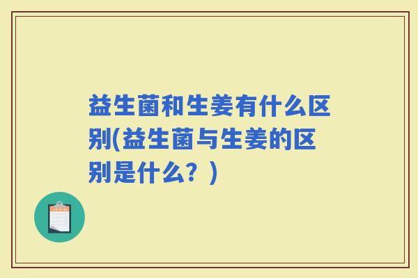 益生菌和生姜有什么区别(益生菌与生姜的区别是什么？)