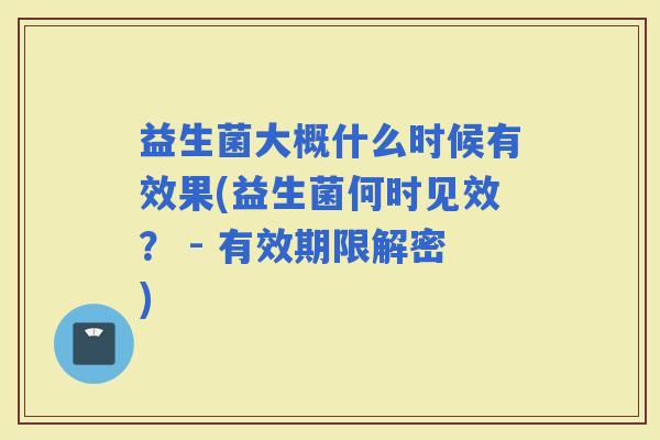 益生菌大概什么时候有效果(益生菌何时见效？ - 有效期限解密)