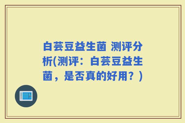 白芸豆益生菌 测评分析(测评：白芸豆益生菌，是否真的好用？)