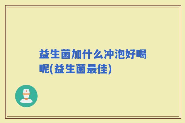 益生菌加什么冲泡好喝呢(益生菌佳) 益生菌加什么冲泡好喝呢(益生菌佳)