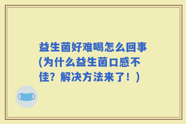 益生菌好难喝怎么回事(为什么益生菌口感不佳？解决方法来了！)