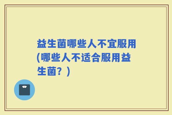 益生菌哪些人不宜服用(哪些人不适合服用益生菌？)