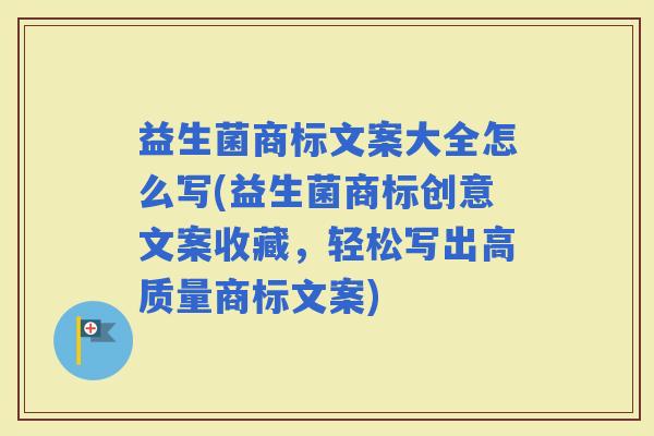 益生菌商标文案大全怎么写(益生菌商标创意文案收藏，轻松写出高质量商标文案)