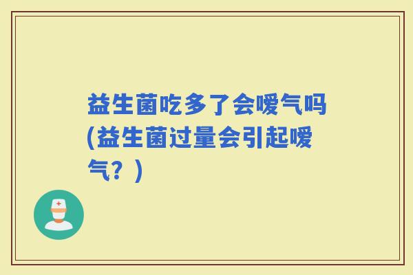 益生菌吃多了会嗳气吗(益生菌过量会引起嗳气?) 益生菌吃多了会嗳气吗(益生菌过量会引起嗳气?)
