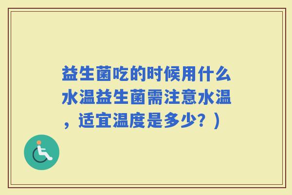 益生菌吃的时候用什么水温益生菌需注意水温,适宜温度是多少?) 益生菌吃的时候用什么水温益生菌需注意水温,适宜温度是多少?)