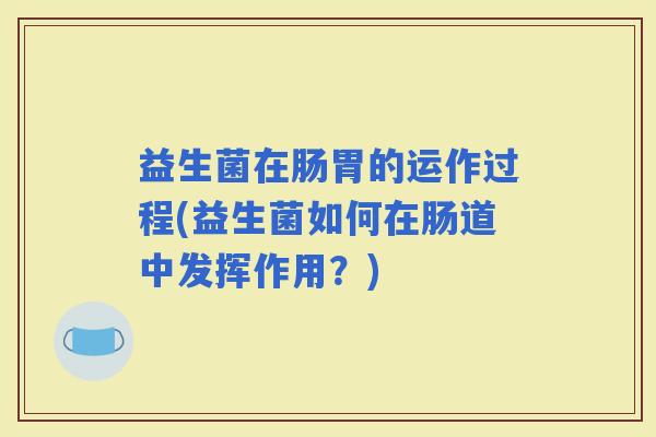 益生菌在肠胃的运作过程(益生菌如何在肠道中发挥作用?) 益生菌在肠胃的运作过程(益生菌如何在肠道中发挥作用?)
